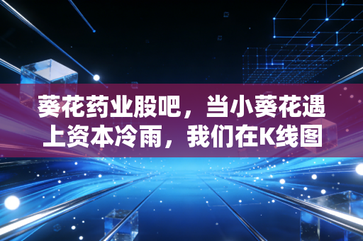 葵花药业股吧，当小葵花遇上资本冷雨，我们在K线图里寻找什么？