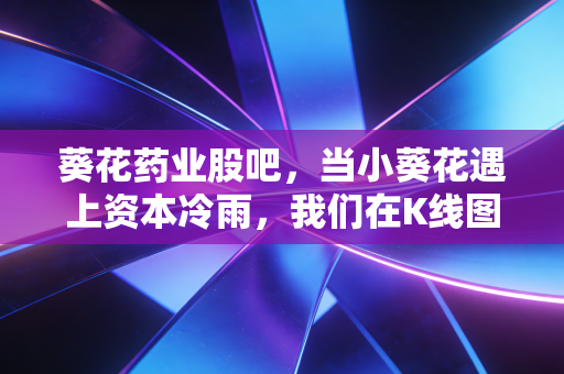 葵花药业股吧，当小葵花遇上资本冷雨，我们在K线图里寻找什么？