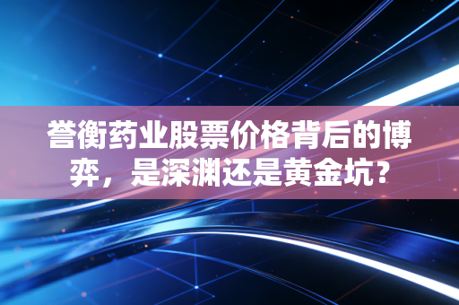 誉衡药业股票价格背后的博弈,是深渊还是黄金坑?