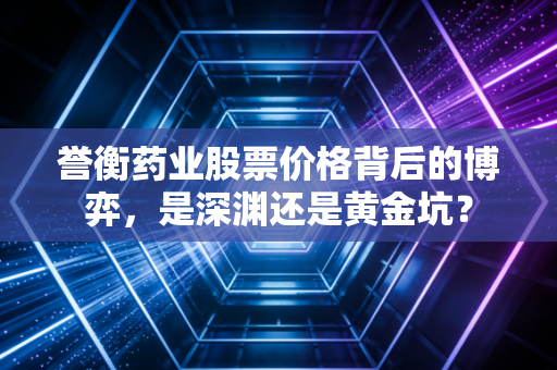 誉衡药业股票价格背后的博弈，是深渊还是黄金坑？