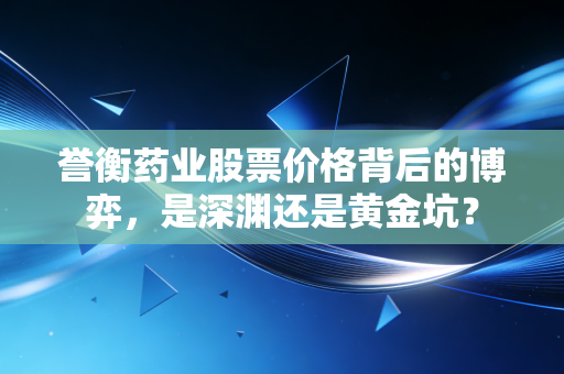 誉衡药业股票价格背后的博弈,是深渊还是黄金坑?