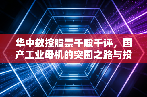 华中数控股票千股千评,国产工业母机的突围之路与投资者的爱恨情仇
