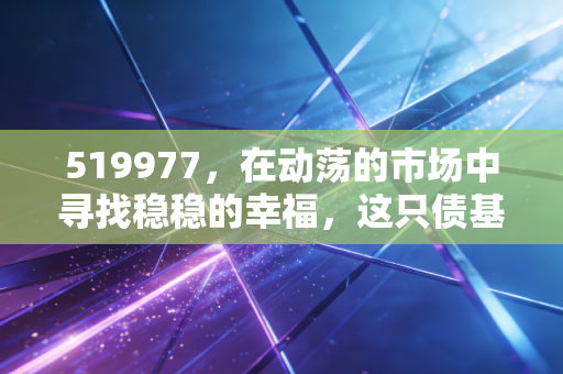 519977,在动荡的市场中寻找稳稳的幸福,这只债基真的值得托付吗?