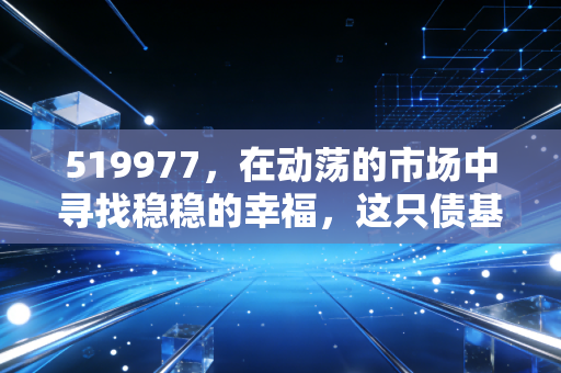 519977，在动荡的市场中寻找稳稳的幸福，这只债基真的值得托付吗？