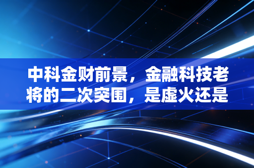 中科金财前景,金融科技老将的二次突围,是虚火还是真金?