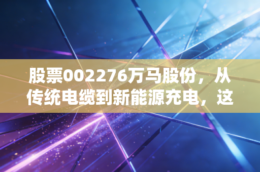 股票002276万马股份,从传统电缆到新能源充电,这只老马还能跑多远?