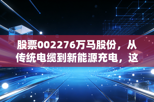 股票002276万马股份,从传统电缆到新能源充电,这只老马还能跑多远?