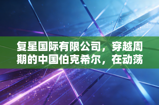 复星国际有限公司,穿越周期的中国伯克希尔,在动荡中寻找进化的答案