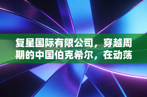 复星国际有限公司,穿越周期的中国伯克希尔,在动荡中寻找进化的答案