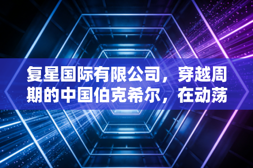 复星国际有限公司，穿越周期的中国伯克希尔，在动荡中寻找进化的答案
