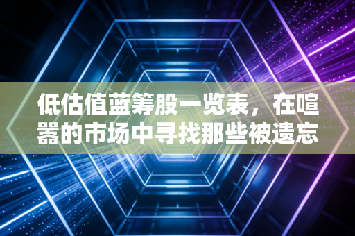 低估值蓝筹股一览表,在喧嚣的市场中寻找那些被遗忘的隐形富豪