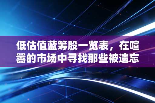 低估值蓝筹股一览表，在喧嚣的市场中寻找那些被遗忘的隐形富豪