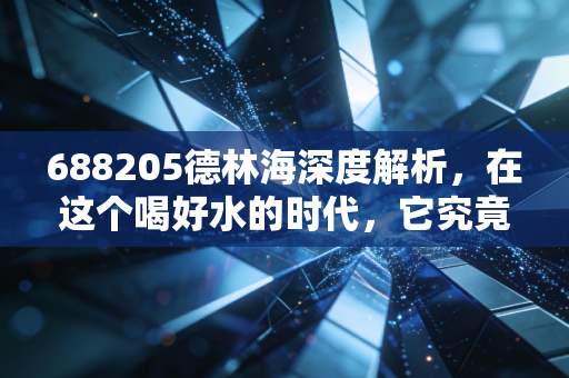 688205德林海深度解析,在这个喝好水的时代,它究竟是环保赛道的隐形冠军,还是仅仅是一场资本游戏?