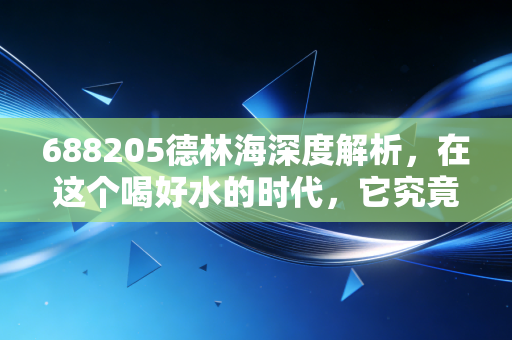 688205德林海深度解析,在这个喝好水的时代,它究竟是环保赛道的隐形冠军,还是仅仅是一场资本游戏?