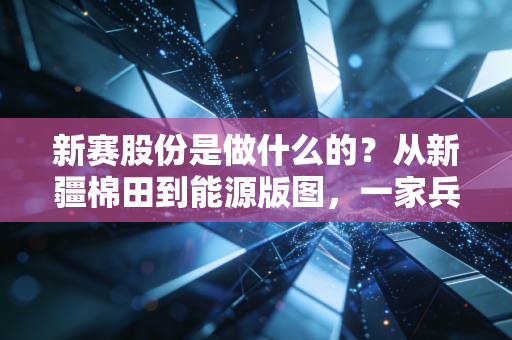 新赛股份是做什么的？从新疆棉田到能源版图，一家兵团企业的转型之路