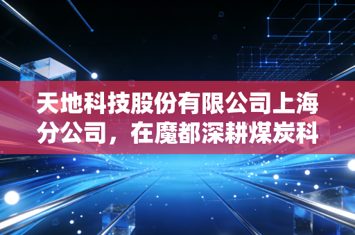 天地科技股份有限公司上海分公司，在魔都深耕煤炭科技，见证传统行业的智能化蜕变