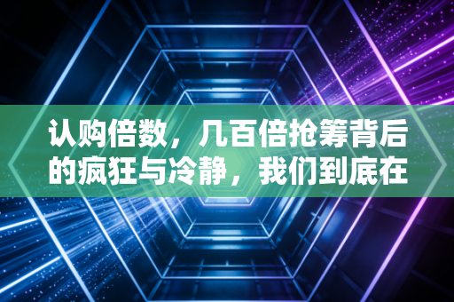 认购倍数,几百倍抢筹背后的疯狂与冷静,我们到底在抢什么?