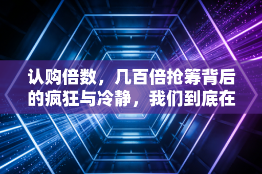 认购倍数，几百倍抢筹背后的疯狂与冷静，我们到底在抢什么？