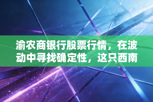 渝农商银行股票行情,在波动中寻找确定性,这只西南农商行第一股到底值不值得守候?