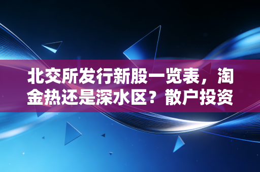 北交所发行新股一览表，淘金热还是深水区？散户投资者的实战攻略与思考