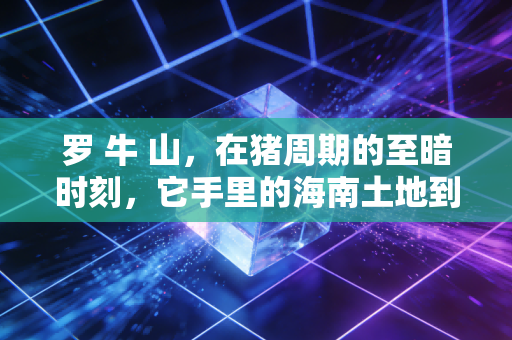 罗 牛 山，在猪周期的至暗时刻，它手里的海南土地到底值多少钱？