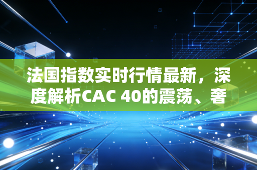 法国指数实时行情最新,深度解析CAC 40的震荡、奢侈品泡沫与欧洲经济的十字路口