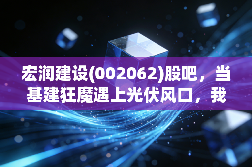 宏润建设(002062)股吧，当基建狂魔遇上光伏风口，我们该在恐慌中贪婪吗？