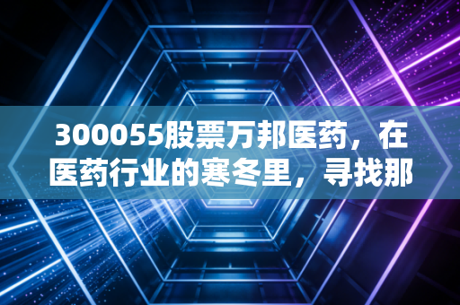 300055股票万邦医药，在医药行业的寒冬里，寻找那一抹确定性