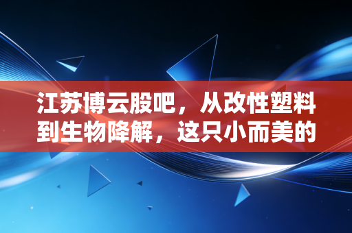 江苏博云股吧，从改性塑料到生物降解，这只小而美的票到底值不值得拿？