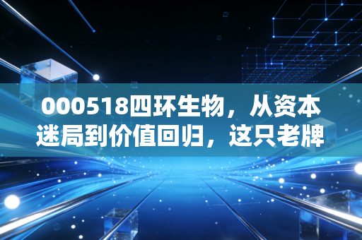 000518四环生物，从资本迷局到价值回归，这只老牌妖股还能上车吗？