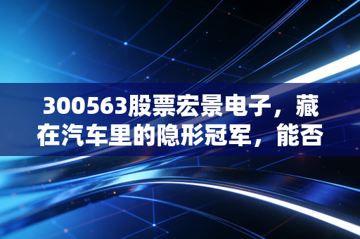 300563股票宏景电子，藏在汽车里的隐形冠军，能否借势智能座舱飞上云端？