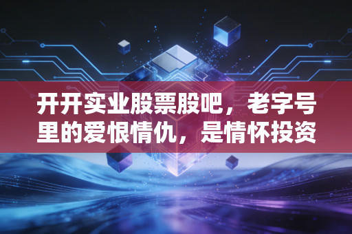 开开实业股票股吧，老字号里的爱恨情仇，是情怀投资还是最后的狂欢？