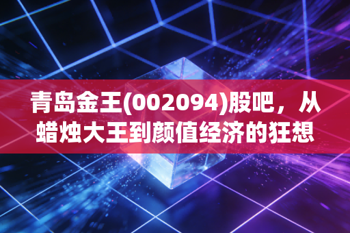 青岛金王(002094)股吧，从蜡烛大王到颜值经济的狂想曲，我们在狂欢中寻找什么？