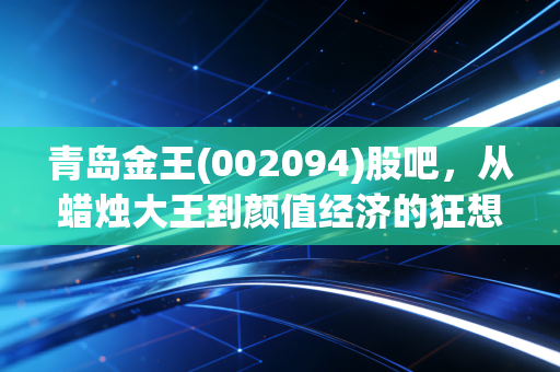 青岛金王(002094)股吧，从蜡烛大王到颜值经济的狂想曲，我们在狂欢中寻找什么？