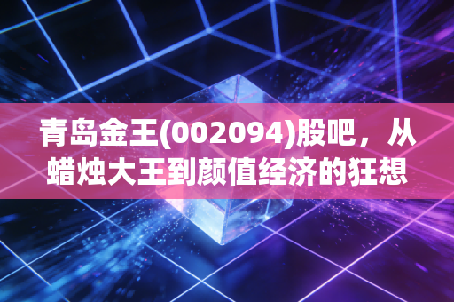 青岛金王(002094)股吧，从蜡烛大王到颜值经济的狂想曲，我们在狂欢中寻找什么？
