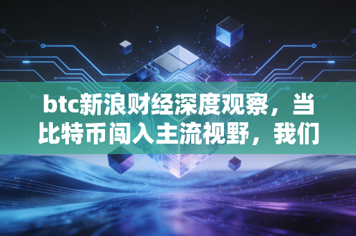 btc新浪财经深度观察，当比特币闯入主流视野，我们该如何面对这场财富的过山车？