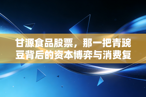 甘源食品股票,那一把青豌豆背后的资本博弈与消费复苏的真相