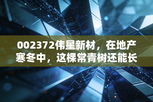 002372伟星新材,在地产寒冬中,这棵常青树还能长多高?