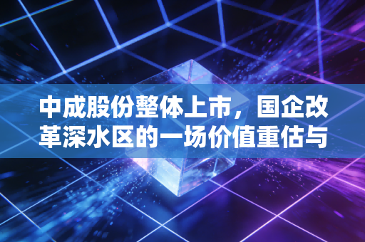中成股份整体上市，国企改革深水区的一场价值重估与散户的博弈