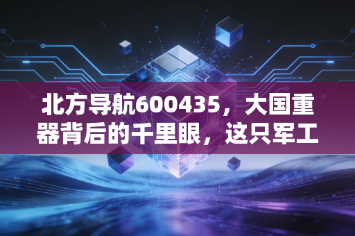 北方导航600435，大国重器背后的千里眼，这只军工股值得长情持有吗？