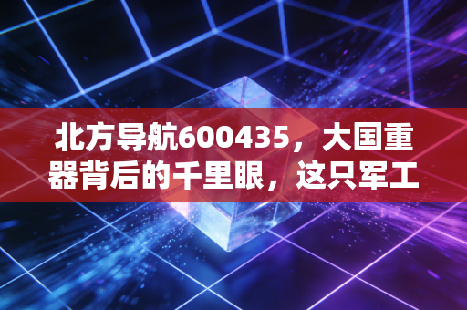 北方导航600435，大国重器背后的千里眼，这只军工股值得长情持有吗？