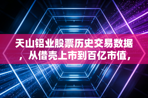 天山铝业股票历史交易数据，从借壳上市到百亿市值，这根K线里藏着多少普通人的悲欢？