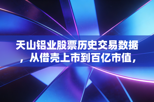 天山铝业股票历史交易数据，从借壳上市到百亿市值，这根K线里藏着多少普通人的悲欢？