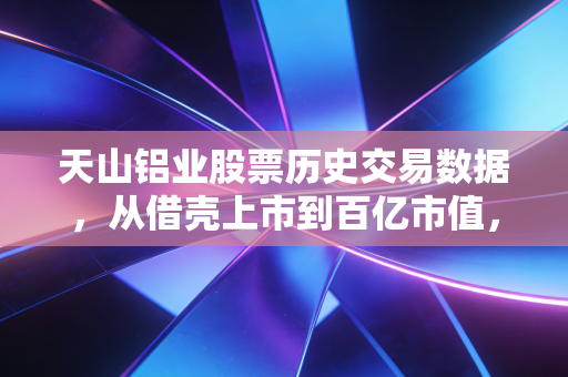 天山铝业股票历史交易数据，从借壳上市到百亿市值，这根K线里藏着多少普通人的悲欢？