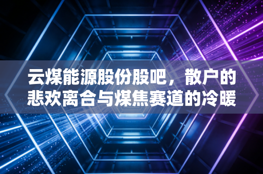 云煤能源股份股吧,散户的悲欢离合与煤焦赛道的冷暖自知