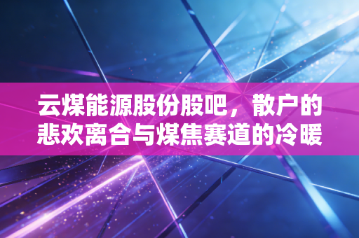 云煤能源股份股吧,散户的悲欢离合与煤焦赛道的冷暖自知