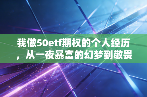 我做50etf期权的个人经历，从一夜暴富的幻梦到敬畏市场的修行