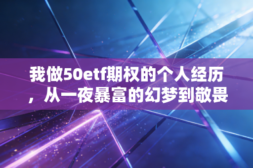 我做50etf期权的个人经历，从一夜暴富的幻梦到敬畏市场的修行