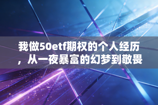 我做50etf期权的个人经历，从一夜暴富的幻梦到敬畏市场的修行