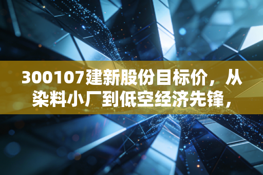 300107建新股份目标价，从染料小厂到低空经济先锋，这只股能飞多高？
